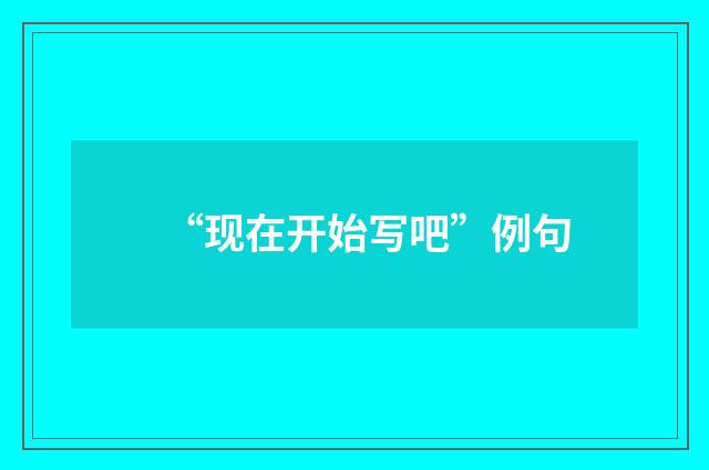 “现在开始写吧”例句