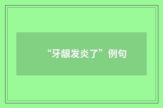 “牙龈发炎了”例句