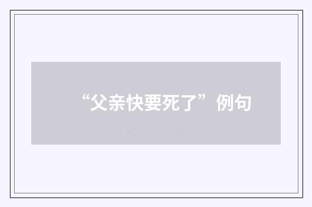 “父亲快要死了”例句