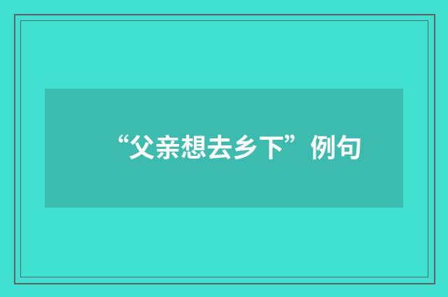 “父亲想去乡下”例句