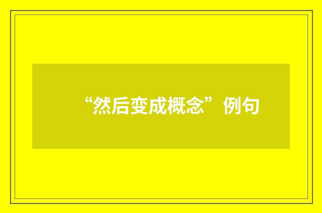 “然后变成概念”例句