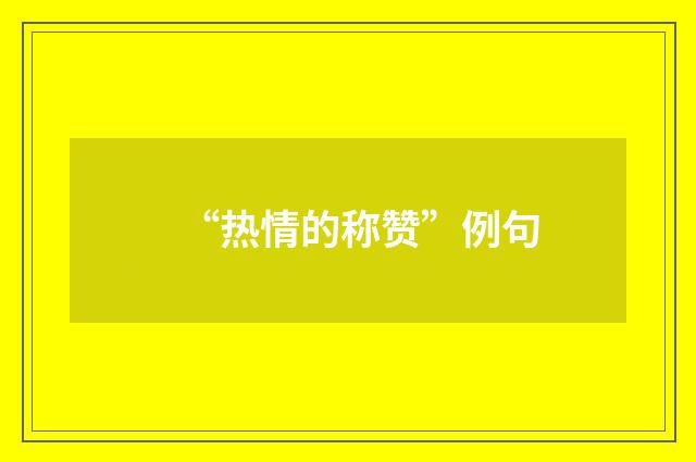 “热情的称赞”例句