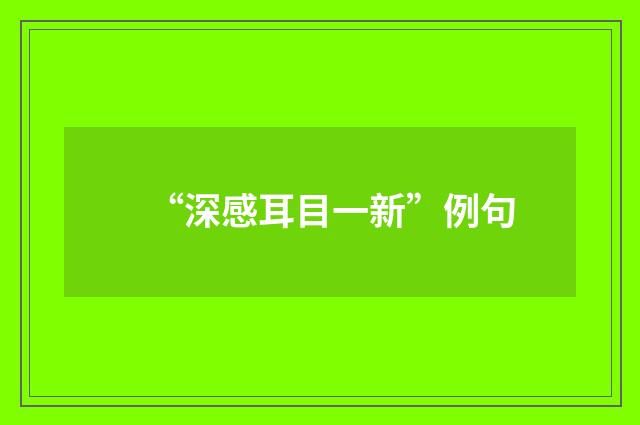 “深感耳目一新”例句