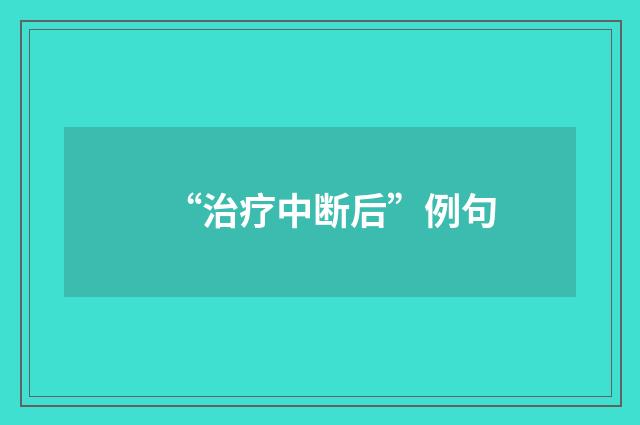 “治疗中断后”例句