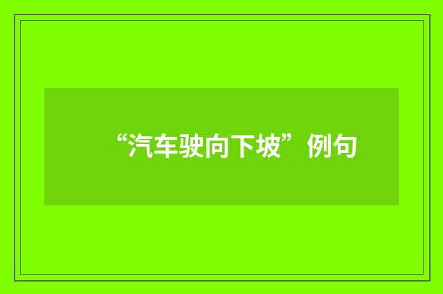 “汽车驶向下坡”例句