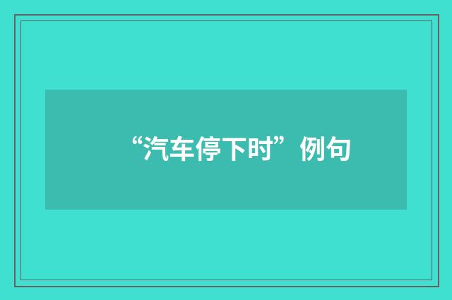 “汽车停下时”例句