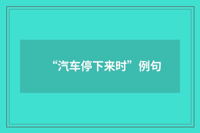 “汽车停下来时”例句