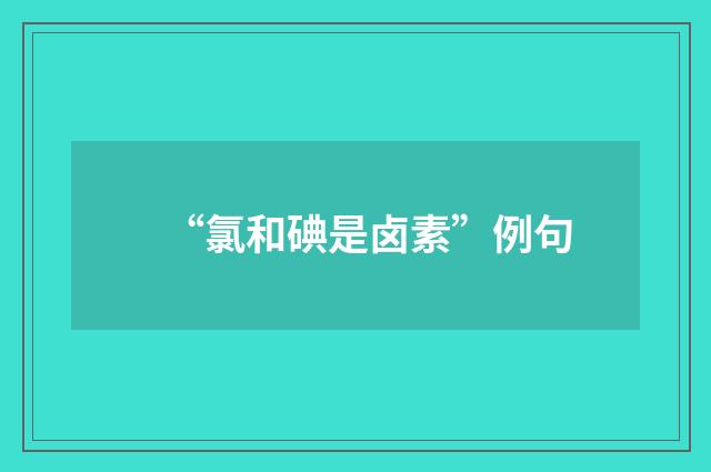 “氯和碘是卤素”例句
