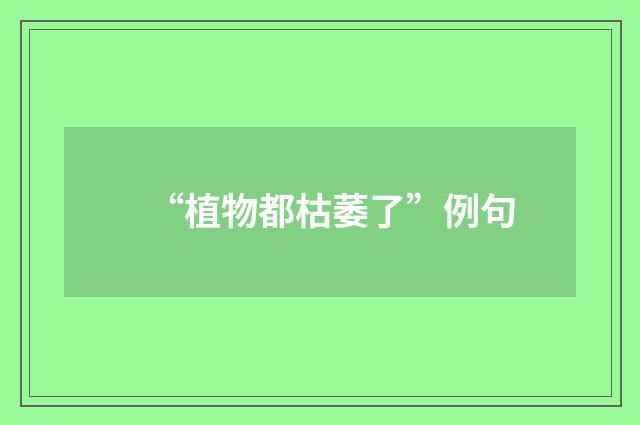 “植物都枯萎了”例句