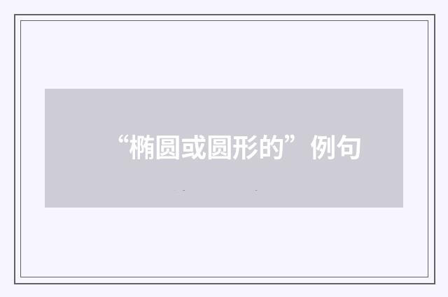 “椭圆或圆形的”例句