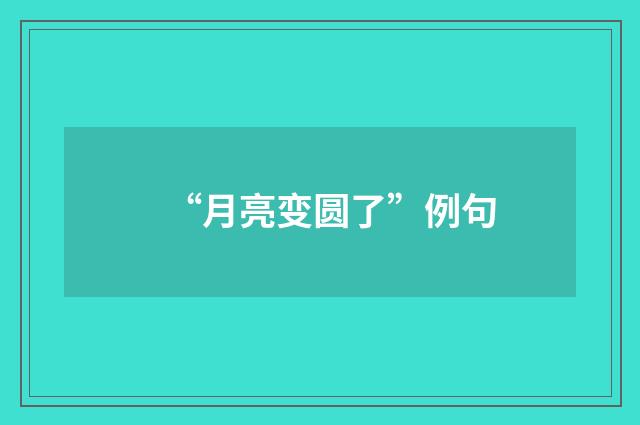 “月亮变圆了”例句