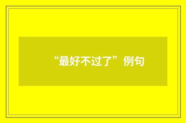 “最好不过了”例句