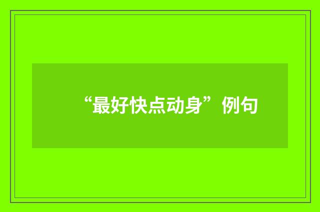 “最好快点动身”例句