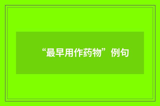 “最早用作药物”例句