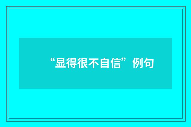 “显得很不自信”例句