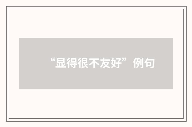 “显得很不友好”例句