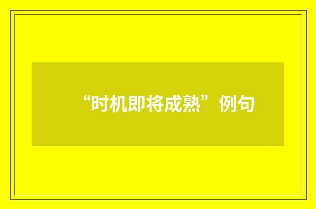 “时机即将成熟”例句
