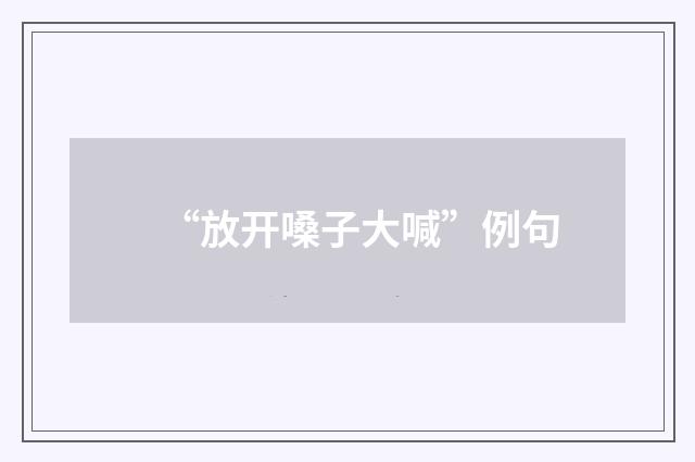 “放开嗓子大喊”例句
