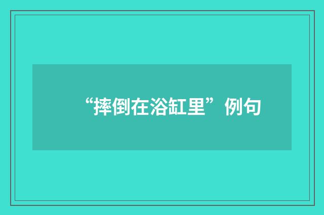 “摔倒在浴缸里”例句