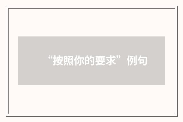 “按照你的要求”例句