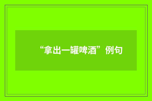 “拿出一罐啤酒”例句
