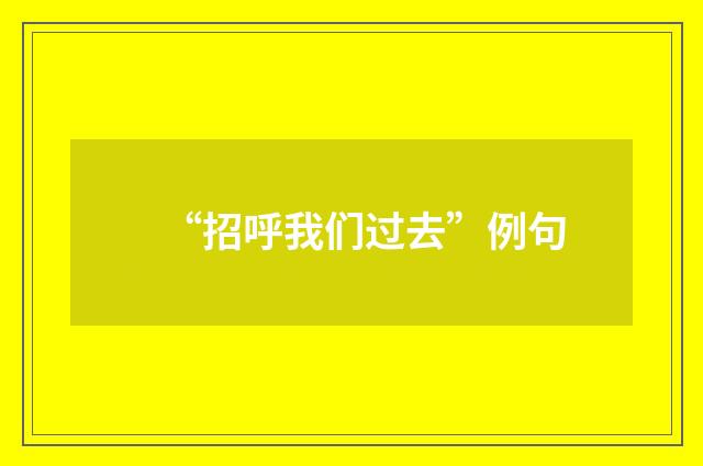 “招呼我们过去”例句