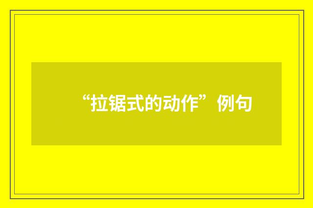 “拉锯式的动作”例句