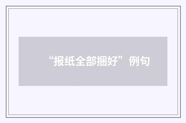 “报纸全部捆好”例句