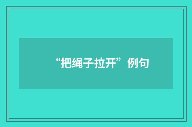 “把绳子拉开”例句