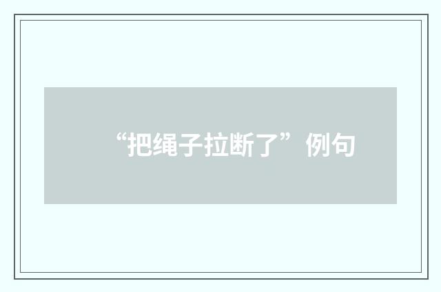“把绳子拉断了”例句