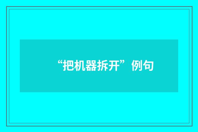 “把机器拆开”例句