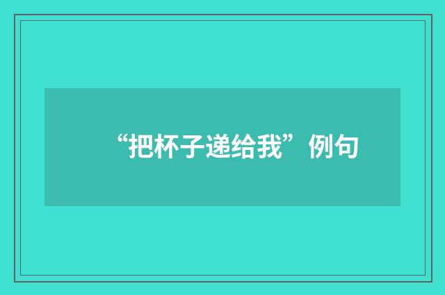 “把杯子递给我”例句
