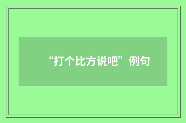 “打个比方说吧”例句