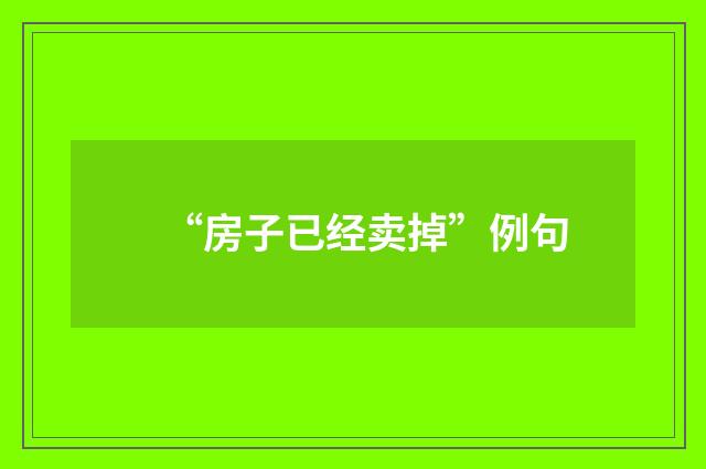 “房子已经卖掉”例句