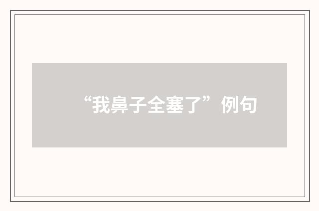 “我鼻子全塞了”例句