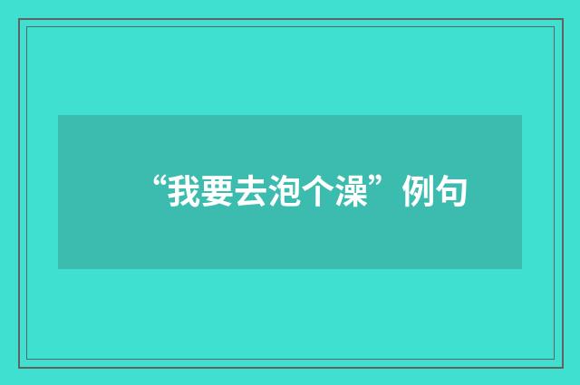 “我要去泡个澡”例句