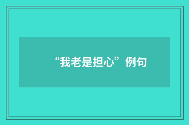 “我老是担心”例句
