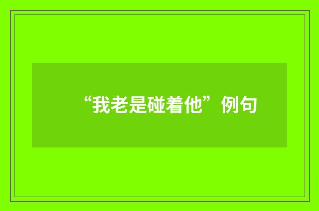 “我老是碰着他”例句