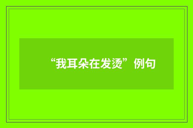 “我耳朵在发烫”例句
