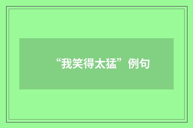 “我笑得太猛”例句