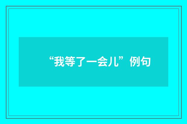 “我等了一会儿”例句