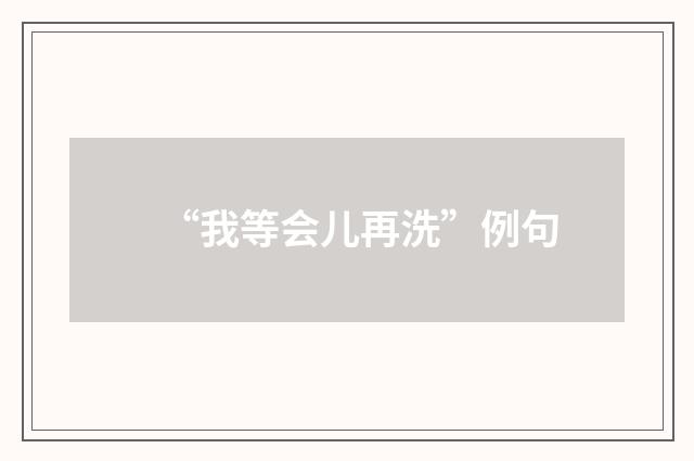 “我等会儿再洗”例句