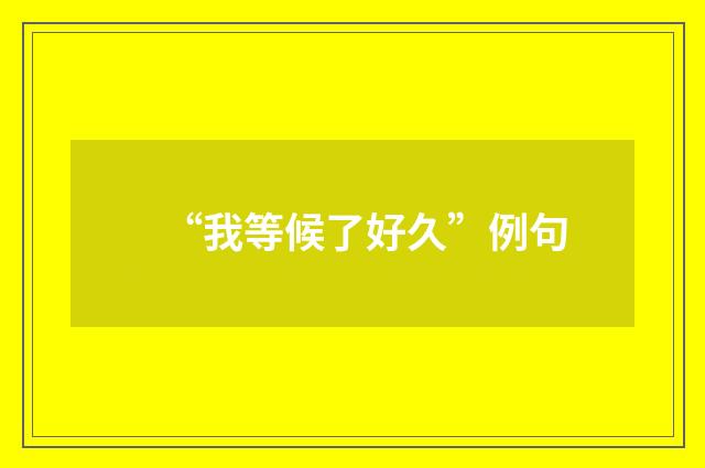 “我等候了好久”例句