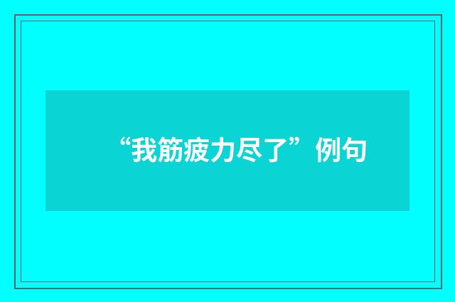 “我筋疲力尽了”例句
