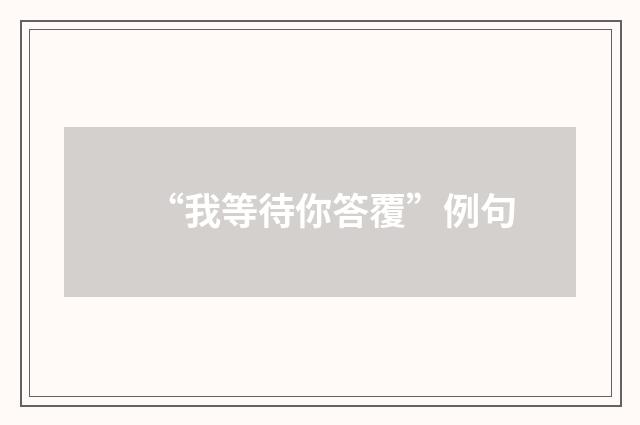 “我等待你答覆”例句