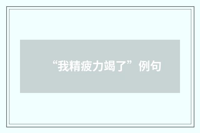 “我精疲力竭了”例句