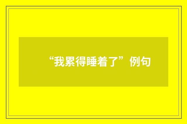 “我累得睡着了”例句