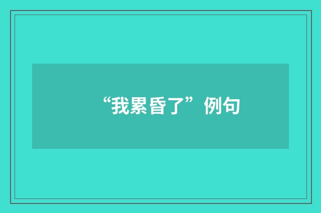 “我累昏了”例句