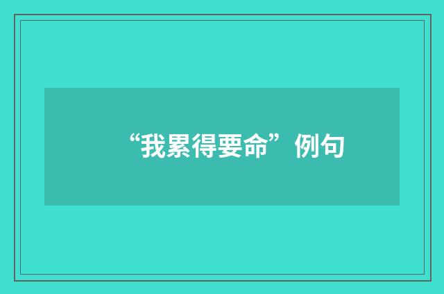 “我累得要命”例句