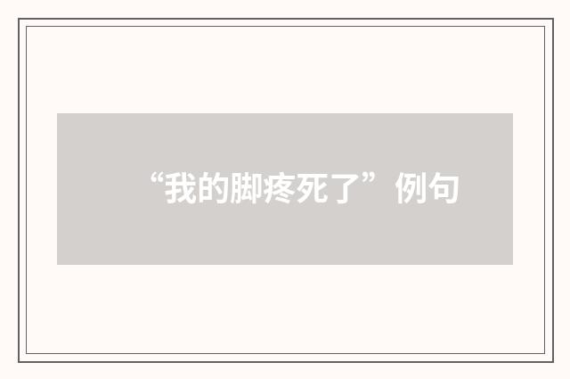 “我的脚疼死了”例句